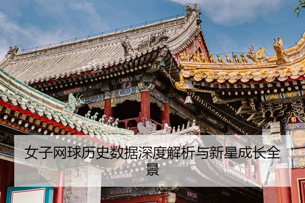 女子网球历史数据深度解析与新星成长全景